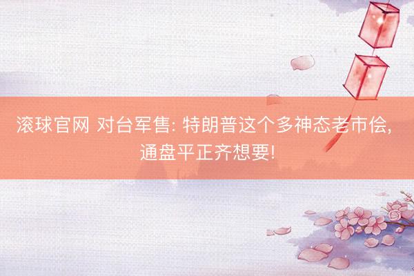 滚球官网 对台军售: 特朗普这个多神态老市侩， 通盘平正齐想要!