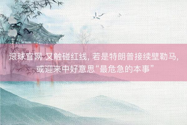 滚球官网 又触碰红线， 若是特朗普接续壁勒马， 或迎来中好意思“最危急的本事”