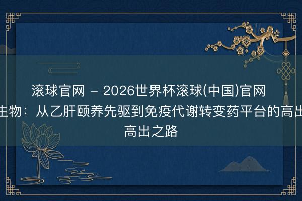 滚球官网 - 2026世界杯滚球(中国)官网 特宝生物：从乙肝颐养先驱到免疫代谢转变药平台的高出之路