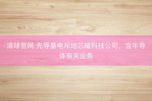 滚球官网 先导基电斥地芯耀科技公司，含半导体有关业务