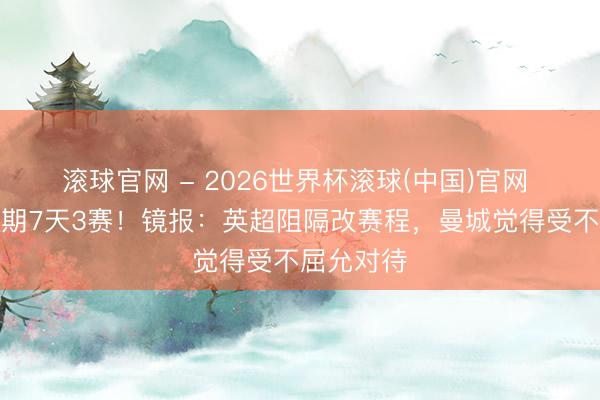 滚球官网 - 2026世界杯滚球(中国)官网 争冠冲刺期7天3赛！镜报：英超阻隔改赛程，曼城觉得受不屈允对待