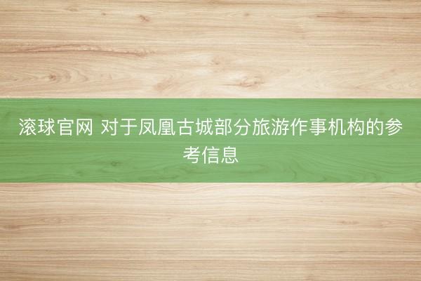 滚球官网 对于凤凰古城部分旅游作事机构的参考信息