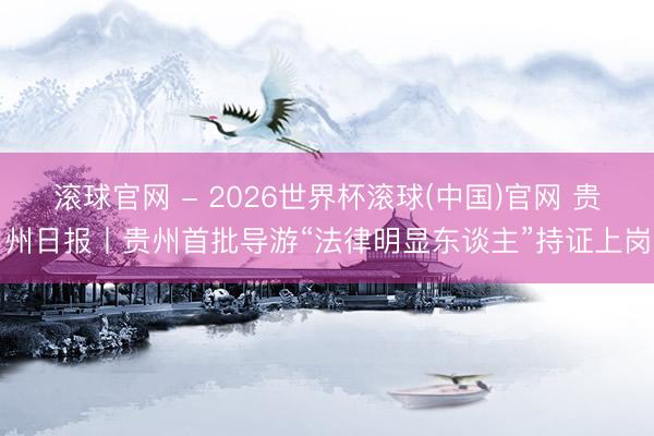 滚球官网 - 2026世界杯滚球(中国)官网 贵州日报丨贵州首批导游“法律明显东谈主”持证上岗