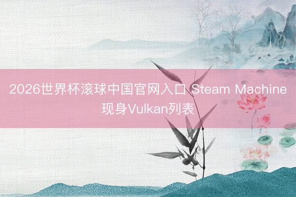 2026世界杯滚球中国官网入口 Steam Machine现身Vulkan列表