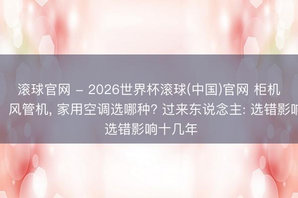 滚球官网 - 2026世界杯滚球(中国)官网 柜机、挂机、风管机， 家用空调选哪种? 过来东说念主: 选错影响十几年
