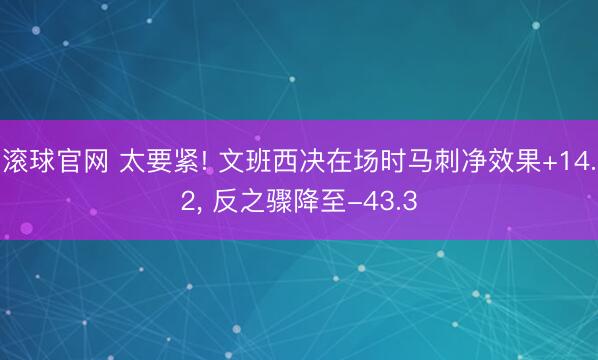 滚球官网 太要紧! 文班西决在场时马刺净效果+14.2， 反之骤降至-43.3