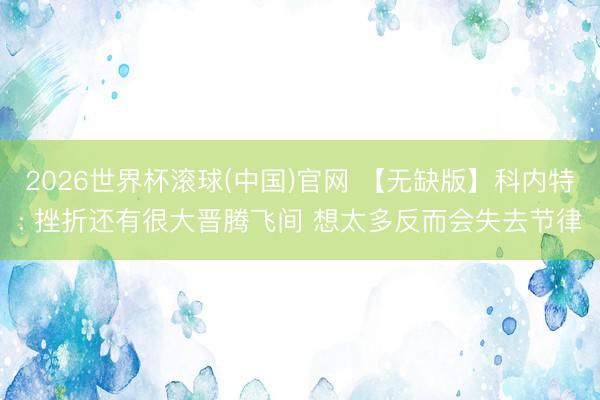 2026世界杯滚球(中国)官网 【无缺版】科内特: 挫折还有很大晋腾飞间 想太多反而会失去节律