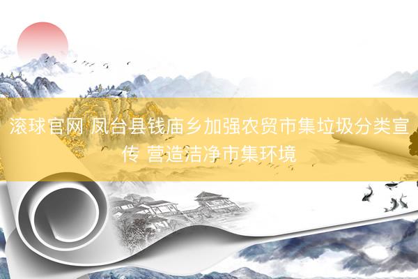 滚球官网 凤台县钱庙乡加强农贸市集垃圾分类宣传 营造洁净市集环境