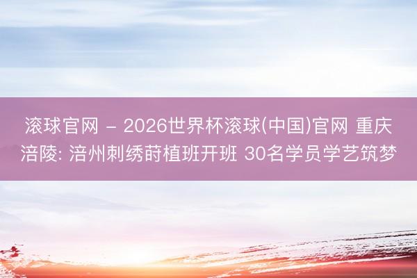 滚球官网 - 2026世界杯滚球(中国)官网 重庆涪陵: 涪州刺绣莳植班开班 30名学员学艺筑梦