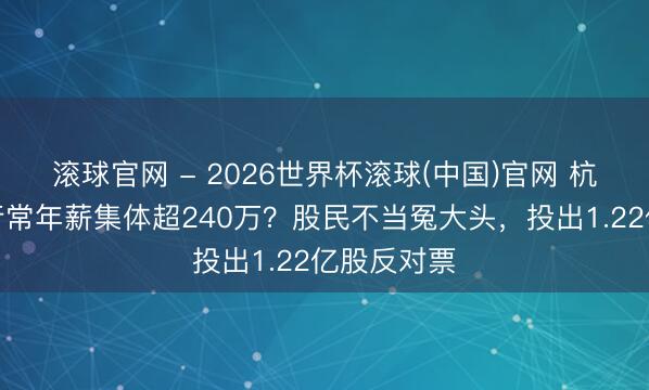 滚球官网 - 2026世界杯滚球(中国)官网 杭州银行副行常年薪集体超240万？股民不当冤大头，投出1.22亿股反对票