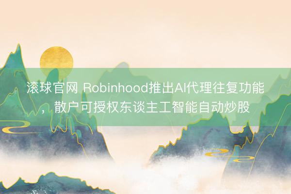 滚球官网 Robinhood推出AI代理往复功能，散户可授权东谈主工智能自动炒股