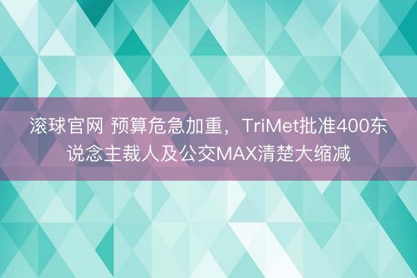 滚球官网 预算危急加重，TriMet批准400东说念主裁人及公交MAX清楚大缩减