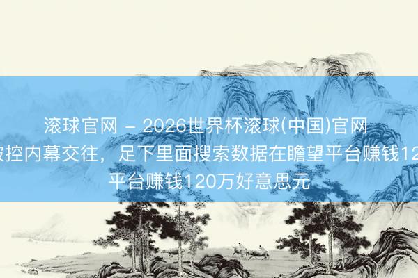 滚球官网 - 2026世界杯滚球(中国)官网 谷歌工程师被控内幕交往，足下里面搜索数据在瞻望平台赚钱120万好意思元