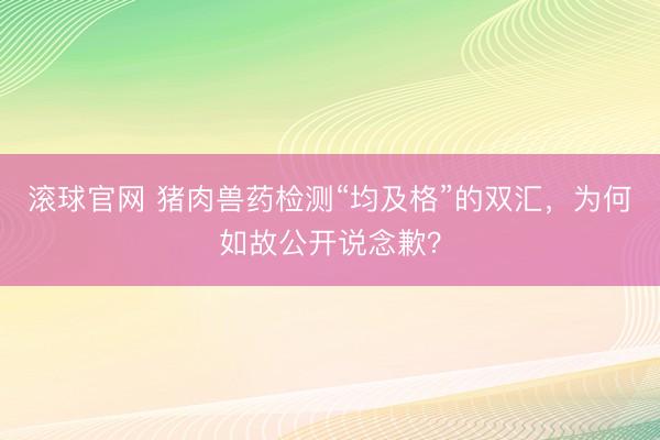 滚球官网 猪肉兽药检测“均及格”的双汇，为何如故公开说念歉？