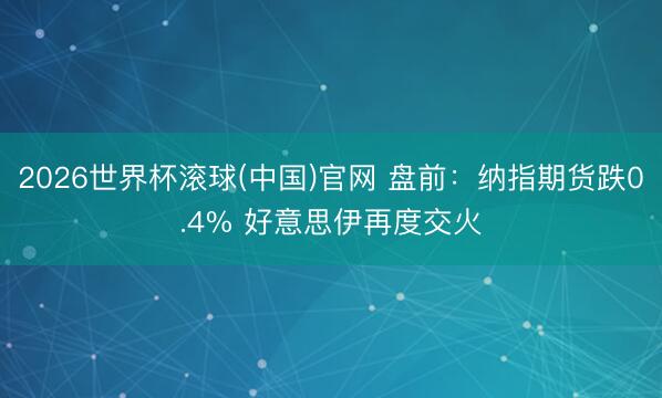 2026世界杯滚球(中国)官网 盘前：纳指期货跌0.4% 好意思伊再度交火