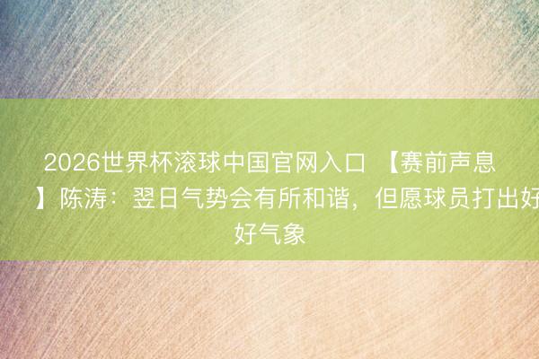 2026世界杯滚球中国官网入口 【赛前声息🎙】陈涛：翌日气势会有所和谐，但愿球员打出好气象