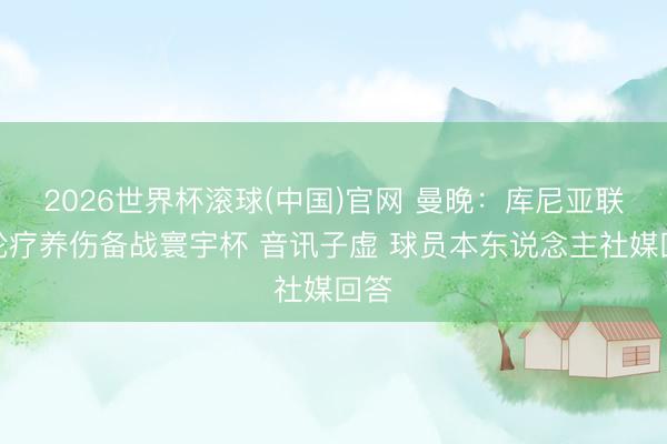 2026世界杯滚球(中国)官网 曼晚：库尼亚联赛轮疗养伤备战寰宇杯 音讯子虚 球员本东说念主社媒回答