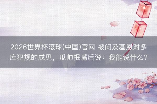 2026世界杯滚球(中国)官网 被问及基恩对多库犯规的成见，瓜帅抿嘴后说：我能说什么？
