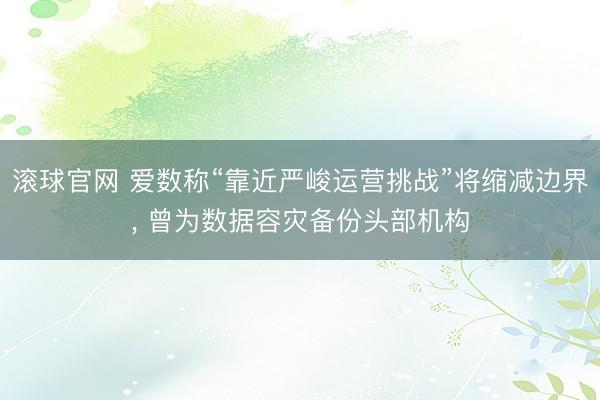 滚球官网 爱数称“靠近严峻运营挑战”将缩减边界, 曾为数据容灾备份头部机构