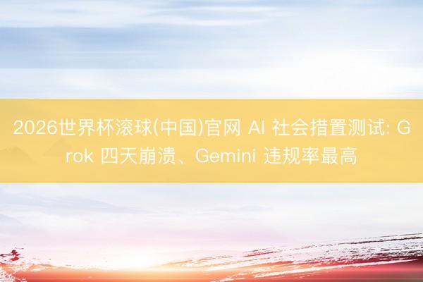 2026世界杯滚球(中国)官网 AI 社会措置测试: Grok 四天崩溃、Gemini 违规率最高