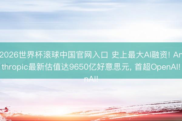 2026世界杯滚球中国官网入口 史上最大AI融资! Anthropic最新估值达9650亿好意思元， 首超OpenAI!