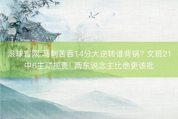 滚球官网 马刺苦吞14分大逆转谁背锅? 文班21中6主动揽责! 两东说念主比他更该批