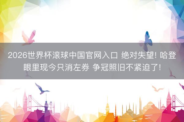 2026世界杯滚球中国官网入口 绝对失望! 哈登眼里现今只消左券 争冠照旧不紧迫了!