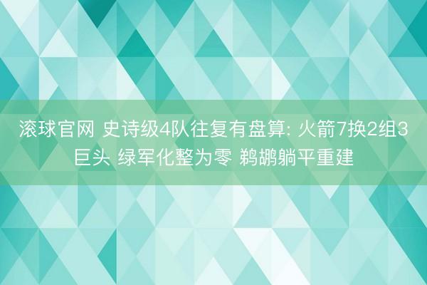 滚球官网 史诗级4队往复有盘算: 火箭7换2组3巨头 绿军化整为零 鹈鹕躺平重建