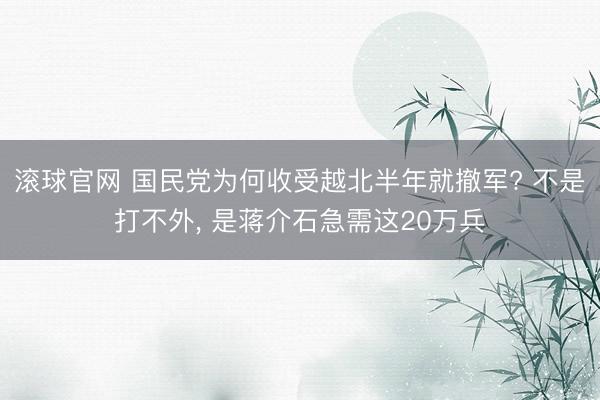 滚球官网 国民党为何收受越北半年就撤军? 不是打不外， 是蒋介石急需这20万兵