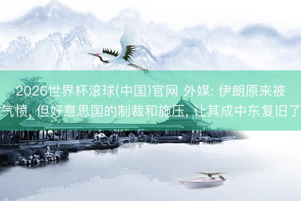 2026世界杯滚球(中国)官网 外媒: 伊朗原来被气愤， 但好意思国的制裁和施压， 让其成中东复旧了