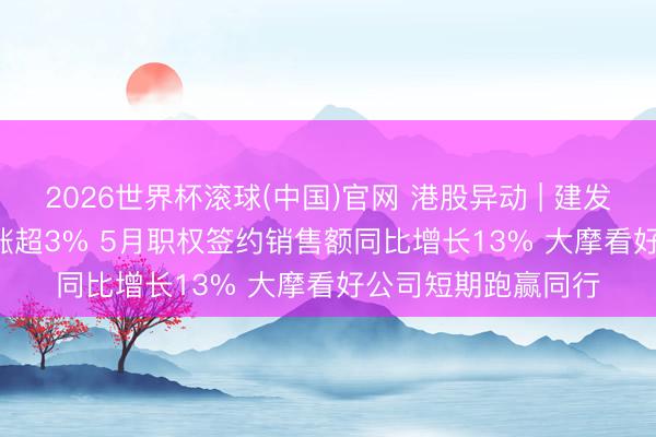 2026世界杯滚球(中国)官网 港股异动 | 建发海外集团(01908)涨超3% 5月职权签约销售额同比增长13% 大摩看好公司短期跑赢同行
