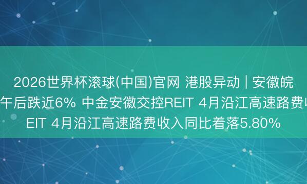 2026世界杯滚球(中国)官网 港股异动 | 安徽皖通高速公路(00995)午后跌近6% 中金安徽交控REIT 4月沿江高速路费收入同比着落5.80%