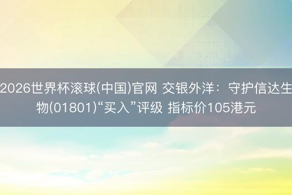 2026世界杯滚球(中国)官网 交银外洋：守护信达生物(01801)“买入”评级 指标价105港元