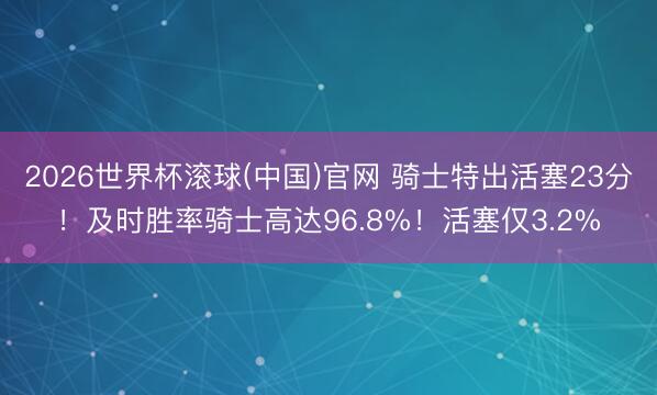 2026世界杯滚球(中国)官网 骑士特出活塞23分！及时胜率骑士高达96.8%！活塞仅3.2%
