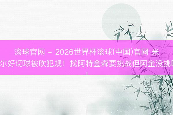 滚球官网 - 2026世界杯滚球(中国)官网 米切尔好切球被吹犯规！找阿特金森要挑战但阿金没挑啊！