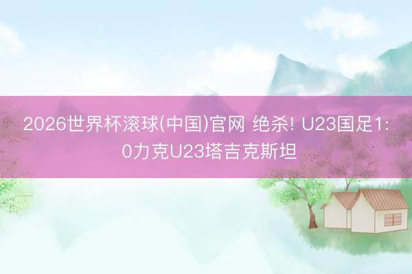 2026世界杯滚球(中国)官网 绝杀! U23国足1: 0力克U23塔吉克斯坦