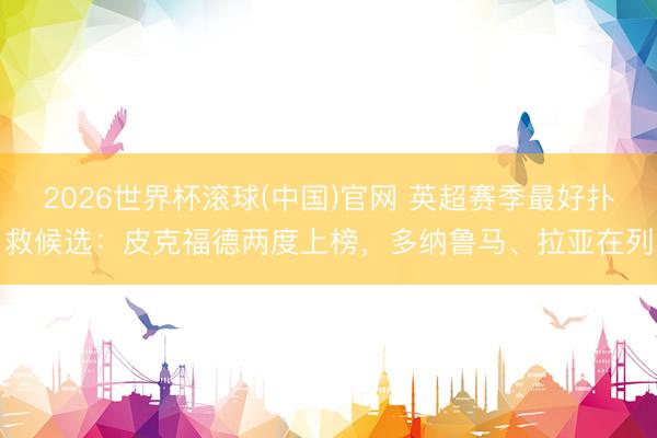2026世界杯滚球(中国)官网 英超赛季最好扑救候选：皮克福德两度上榜，多纳鲁马、拉亚在列