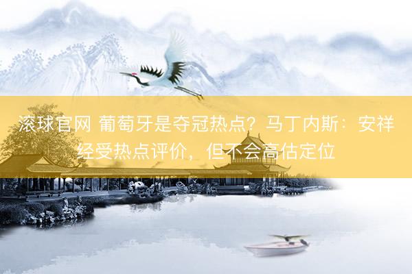 滚球官网 葡萄牙是夺冠热点？马丁内斯：安祥经受热点评价，但不会高估定位