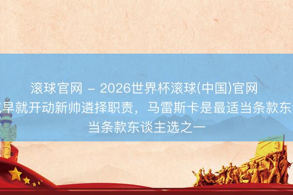 滚球官网 - 2026世界杯滚球(中国)官网 天外：曼城早就开动新帅遴择职责，马雷斯卡是最适当条款东谈主选之一