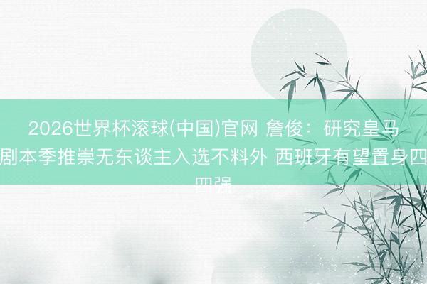 2026世界杯滚球(中国)官网 詹俊：研究皇马国剧本季推崇无东谈主入选不料外 西班牙有望置身四强