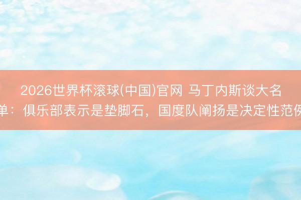 2026世界杯滚球(中国)官网 马丁内斯谈大名单：俱乐部表示是垫脚石，国度队阐扬是决定性范例