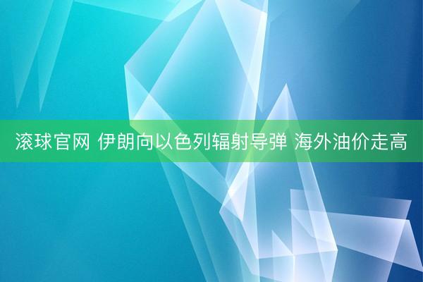 滚球官网 伊朗向以色列辐射导弹 海外油价走高