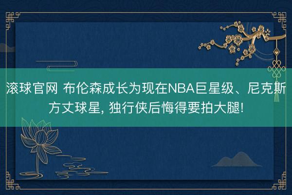 滚球官网 布伦森成长为现在NBA巨星级、尼克斯方丈球星, 独行侠后悔得要拍大腿!
