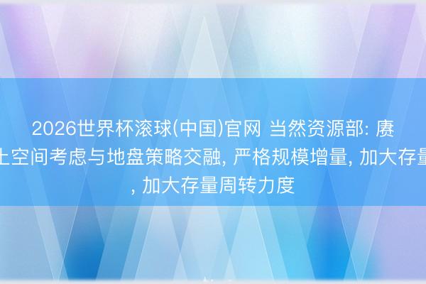 2026世界杯滚球(中国)官网 当然资源部: 赓续强化国土空间考虑与地盘策略交融， 严格规模增量， 加大存量周转力度