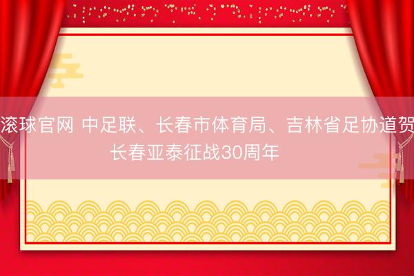 滚球官网 中足联、长春市体育局、吉林省足协道贺长春亚泰征战30周年 ​​