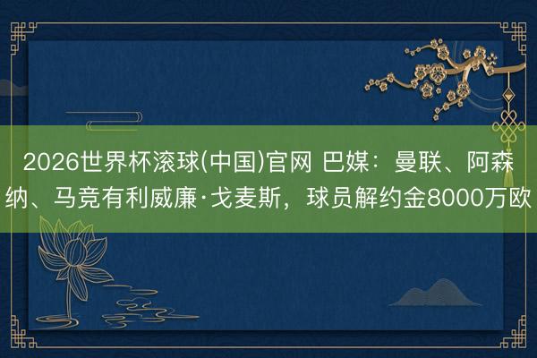 2026世界杯滚球(中国)官网 巴媒:曼联、阿森纳、马竞有利威廉·戈麦斯,球员解约金8000万欧