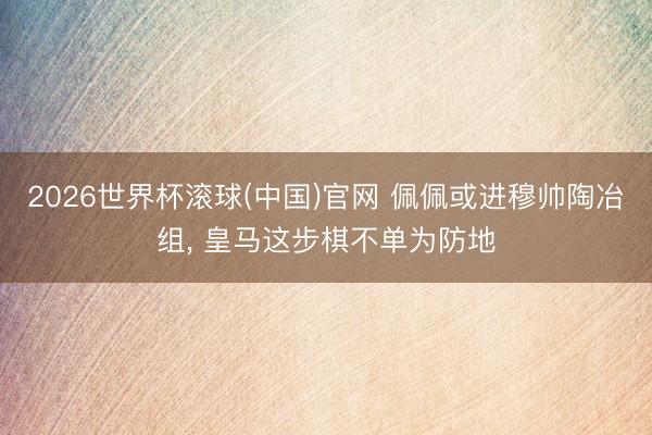 2026世界杯滚球(中国)官网 佩佩或进穆帅陶冶组， 皇马这步棋不单为防地