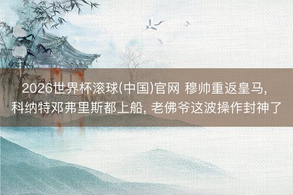 2026世界杯滚球(中国)官网 穆帅重返皇马， 科纳特邓弗里斯都上船， 老佛爷这波操作封神了