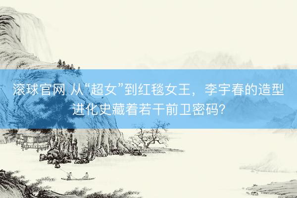 滚球官网 从“超女”到红毯女王，李宇春的造型进化史藏着若干前卫密码？