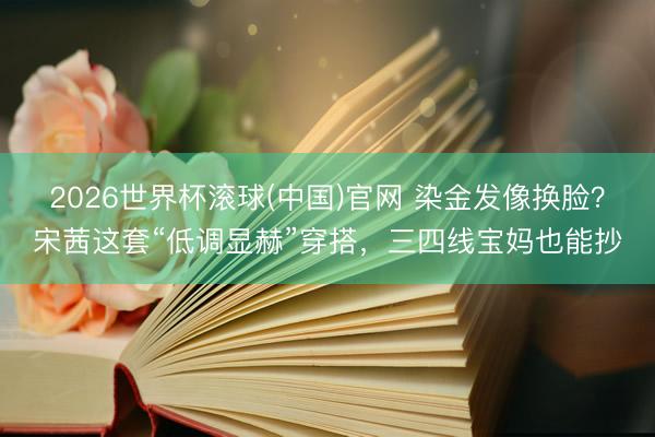 2026世界杯滚球(中国)官网 染金发像换脸？宋茜这套“低调显赫”穿搭，三四线宝妈也能抄